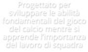 Progettato per sviluppare le abilità fondamentali del gioco del calcio mentre si apprende l’importanza del lavoro di squadra